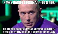 я уже давно понимал что я лох но это уже совсем другая история, сжимать булки по этому поводу я конечно же не буду