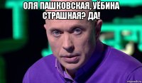 оля пашковская, уёбина страшная? да! 