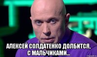  алексей солдатенко долбится, с мальчиками...