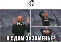 эй я сдам экзамены?