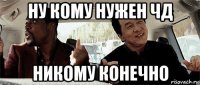 ну кому нужен чд никому конечно