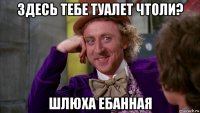 здесь тебе туалет чтоли? шлюха ебанная