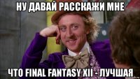 ну давай расскажи мне что final fantasy xii - лучшая