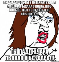 люда, да шоб ты в интернате жила а потом съехала с киева, шоб вообще тебя не видить и не слышить!!! ты падлючара пьяная и бездарь!!!