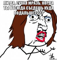 люда, сучая мразь, когда ты отсюда съедешь куда подальше???? 