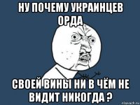 ну почему украинцев орда своей вины ни в чём не видит никогда ?