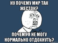 ну почему мир так жесток? почему я не могу нормально отдохнуть?