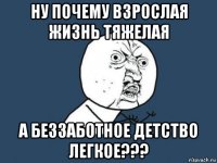 ну почему взрослая жизнь тяжелая а беззаботное детство легкое???