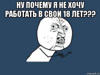 ну почему я не хочу работать в свои 18 лет??? 