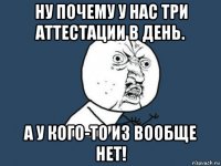 ну почему у нас три аттестации в день. а у кого-то из вообще нет!