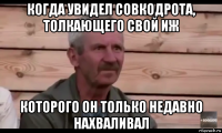 когда увидел совкодрота, толкающего свой иж которого он только недавно нахваливал