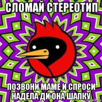 сломай стереотип позвони маме и спроси надела ди она шапку