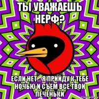 ты уважаешь нерф? если нет... я прийду к тебе ночью и съем все твои печеньки