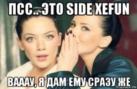 псс.. это side xefun вааау, я дам ему сразу же