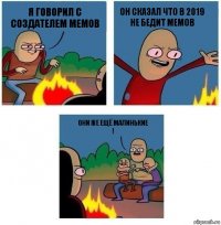 Я говорил с создателем Мемов он сказал что в 2019 не бедит Мемов Они же ещё малинькие
!