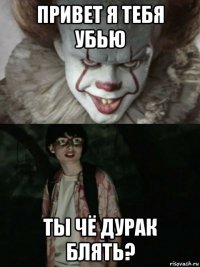 привет я тебя убью ты чё дурак блять?