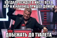 когда просидел в инсте все 8 пар и и наконец пришёл домой добежать до туалета