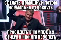 сделать домашку и потом нормально отдохнуть просидеть в компе до 9 вечера и нифига не успеть