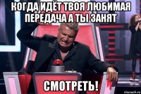 когда идёт твоя любимая передача а ты занят смотреть!