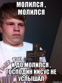 молился , молился и до молился , господин иисус не услышал