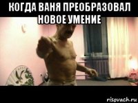 когда ваня преобразовал новое умение 