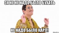 эх не не надо было бухать не надо было карл!