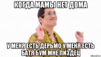 когда мамы нет дома у меня есть дерьмо у меня есть батя бум мне пиздец