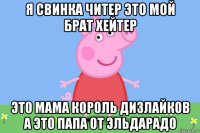 я свинка читер это мой брат хейтер это мама король дизлайков а это папа от эльдарадо