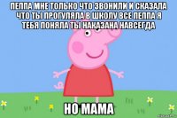 пеппа мне только что звонили и сказала что ты прогуляла в школу все пеппа я тебя поняла ты наказана навсегда но мама