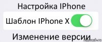 Настройка IPhone Шаблон IPhone X Изменение версии