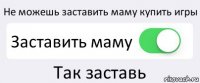 Не можешь заставить маму купить игры Заставить маму Так заставь