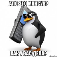 ало это мансур? как у вас дела?