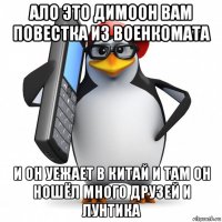 ало это димоон вам повестка из военкомата и он уежает в китай и там он ношёл много друзей и лунтика