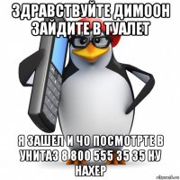 здравствуйте димоон зайдите в туалет я зашел и чо посмотрте в унитаз 8 800 555 35 35 ну нахер