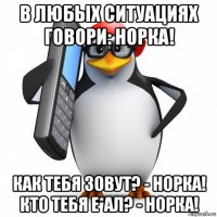 в любых ситуациях говори: норка! как тебя зовут? - норка! кто тебя е*ал? - норка!