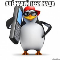 алё нахуй тебя нада 