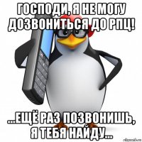 господи, я не могу дозвониться до рпц! ...ещё раз позвонишь, я тебя найду...