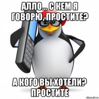 алло... с кем я говорю, простите? а кого вы хотели? простите