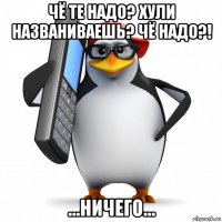 чё те надо? хули названиваешь? чё надо?! ...ничего...