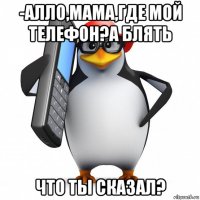 -алло,мама,где мой телефон?а блять что ты сказал?