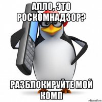 алло, это роскомнадзор? разблокируйте мой комп