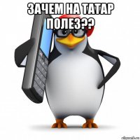 зачем на татар полез?? 