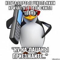 когда борзые школьники кричат что твой скилл "говно" "ну-ка, пацаны приезжайте..."