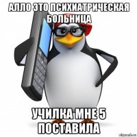 алло это психиатрическая больница училка мне 5 поставила