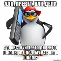 ало, превет, как дела здравствуйте, это директор школы №1, почему вас нет в школе?