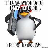 когда друг спалил номер телефона ты офигел сука?