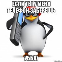 если ты у меня телефон заберешь убью