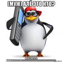 (муж) алё это кто? (жена) опять на бухался!!!!!!!!!!!!!!!!!!???????????????????????????????????????