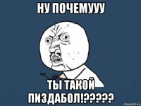 ну почемууу ты такой пиздабол!?????