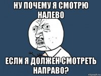 ну почему я смотрю налево если я должен смотреть направо?